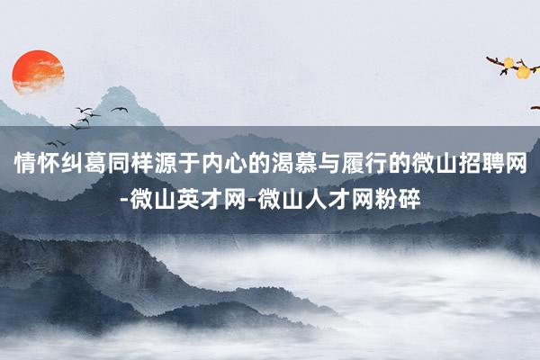 情怀纠葛同样源于内心的渴慕与履行的微山招聘网-微山英才网-微山人才网粉碎